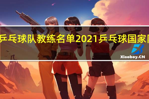 中国乒乓球队教练名单2021 乒乓球国家队最新名单