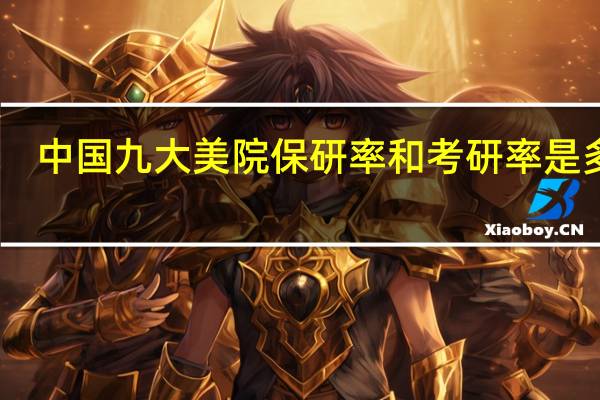 中国九大美院保研率和考研率是多少