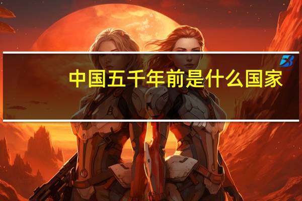 中国五千年前是什么国家