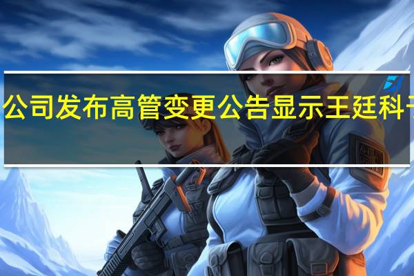 中国人保资产管理有限公司发布高管变更公告显示王廷科于10月8日出任该公司董事长