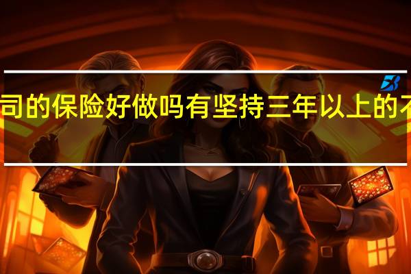 中国人寿保险公司的保险好做吗有坚持三年以上的不 中国人寿保险怎么样