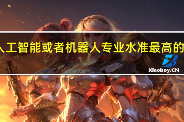 中国人工智能或者机器人专业水准最高的高校有哪些