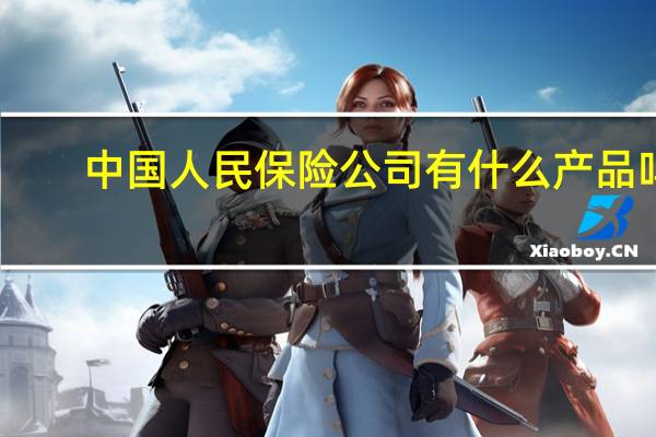 中国人民保险公司有什么产品吗（中国人民保险公司有什么保险）