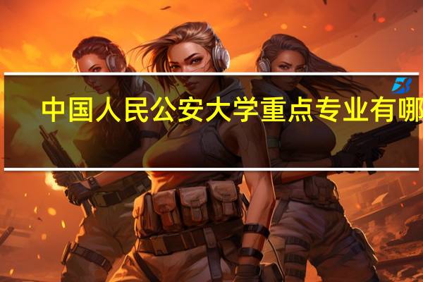 中国人民公安大学重点专业有哪些