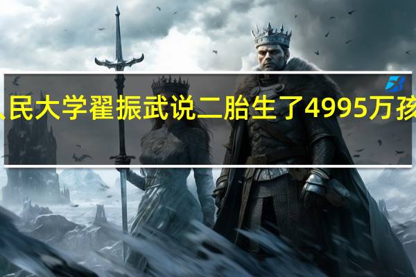 中国人民大学翟振武说二胎生了4995万孩子是真的吗？