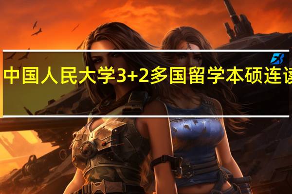 中国人民大学3+2多国留学本硕连读项目
