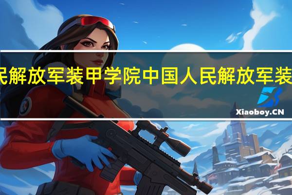 中国人民解放军装甲学院 中国人民解放军装甲兵工程学院