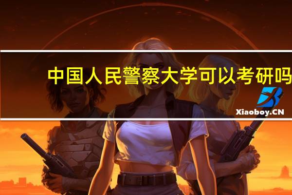 中国人民警察大学可以考研吗