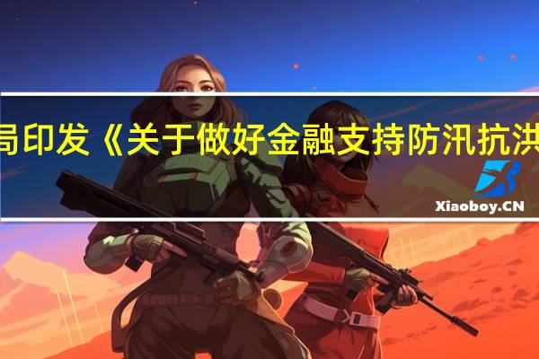 中国人民银行、金融监管总局印发《关于做好金融支持防汛抗洪救灾和灾后恢复重建工作的通知》