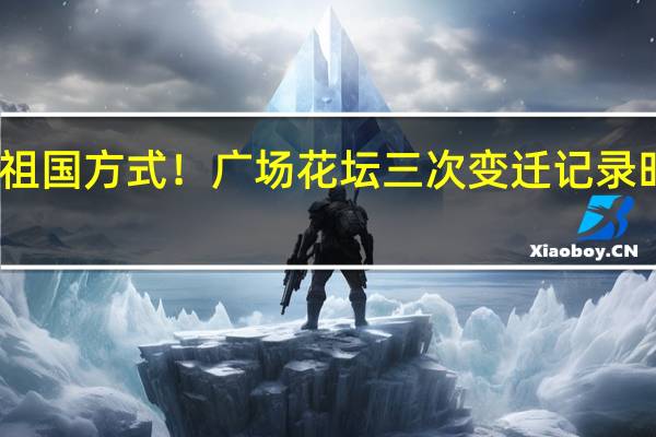 中国人独有的祝福祖国方式！广场花坛三次变迁记录时代画卷 到底什么情况嘞