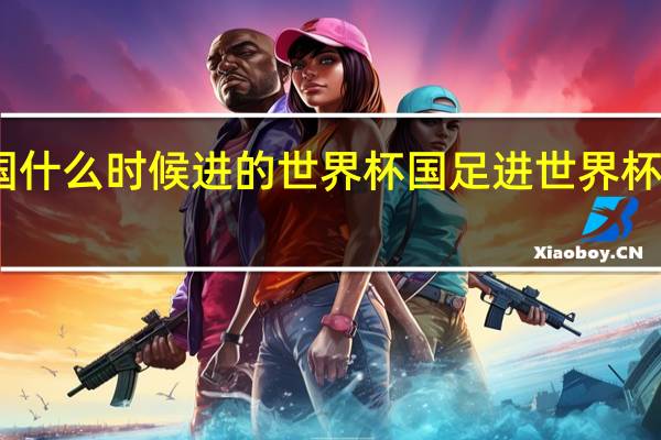 中国什么时候进的世界杯 国足进世界杯是哪一年