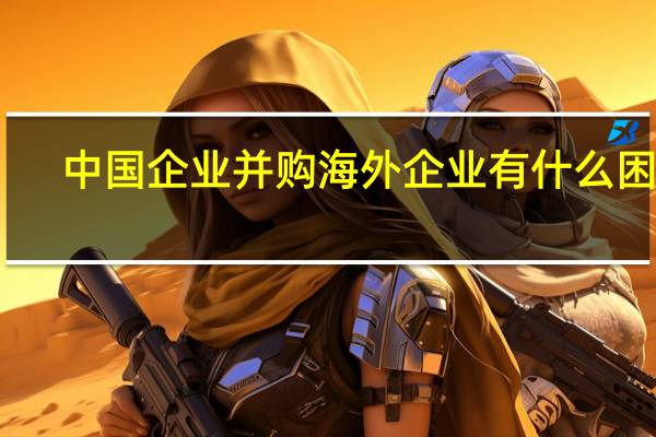中国企业并购海外企业有什么困难