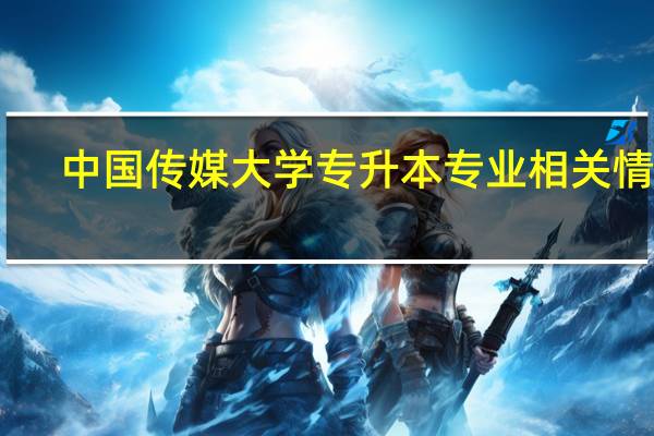 中国传媒大学专升本专业相关情况