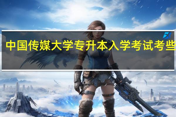 中国传媒大学专升本入学考试考些什么