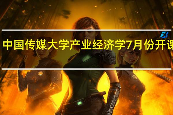 中国传媒大学产业经济学7月份开课通知