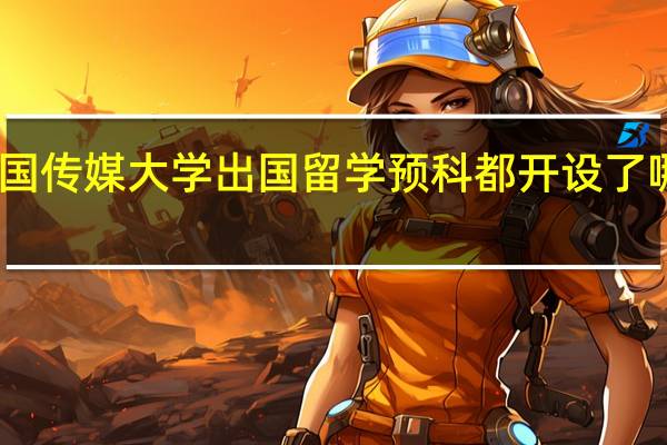 中国传媒大学出国留学预科都开设了哪些专业
