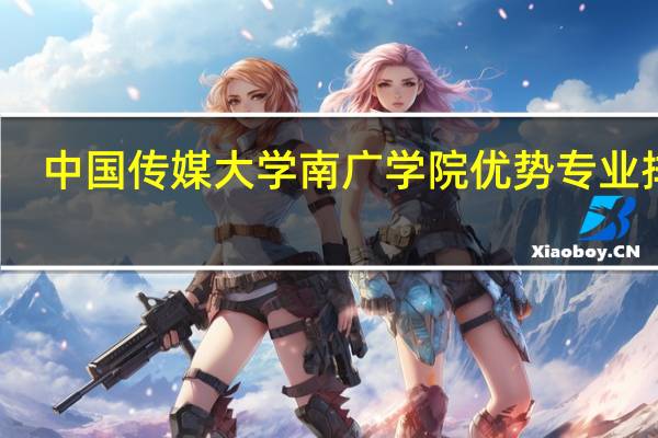 中国传媒大学南广学院优势专业排名