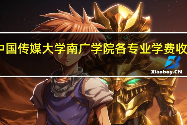 中国传媒大学南广学院各专业学费收费标准