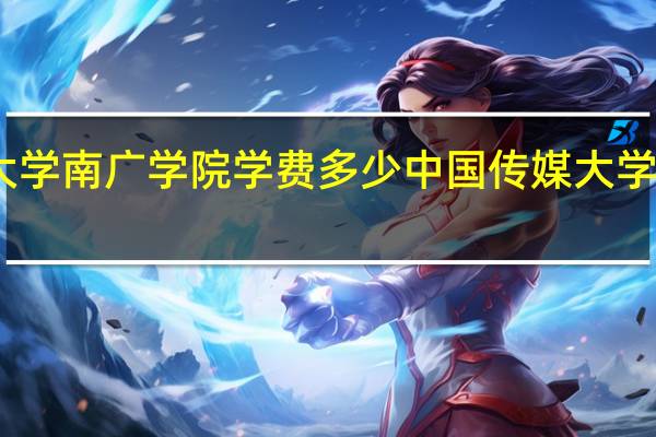 中国传媒大学南广学院学费多少 中国传媒大学南广学院怎么样