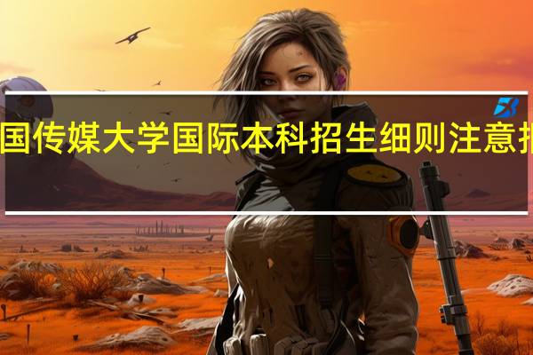 中国传媒大学国际本科招生细则 注意报名要求