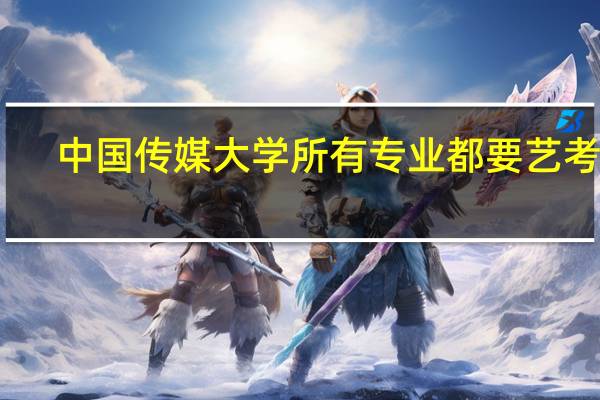 中国传媒大学所有专业都要艺考吗