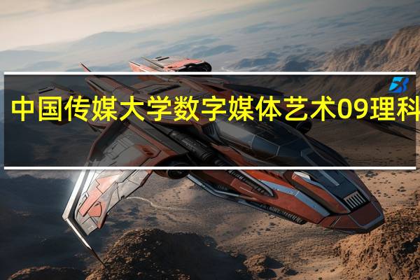 中国传媒大学数字媒体艺术09理科分数