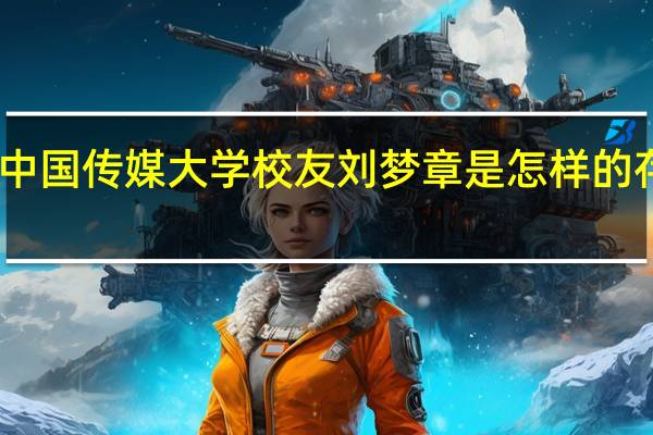 中国传媒大学校友刘梦章是怎样的存在呢