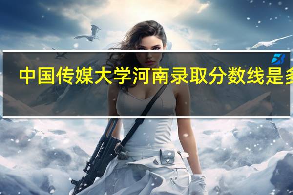 中国传媒大学河南录取分数线是多少