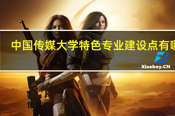 中国传媒大学特色专业建设点有哪些