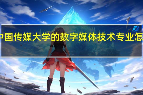 中国传媒大学的数字媒体技术专业怎么样啊