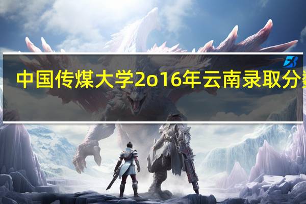 中国传煤大学2o16年云南录取分数线