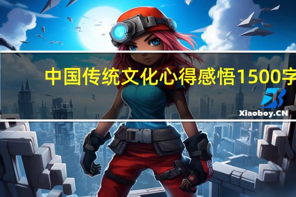中国传统文化心得感悟1500字（中国传统文化心得感悟）
