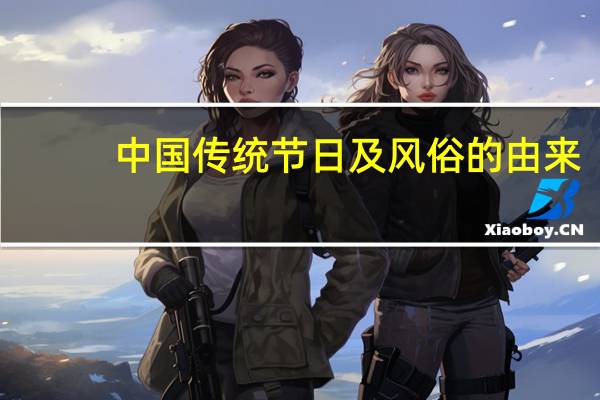 中国传统节日及风俗的由来（中国传统节日的由来和风俗）