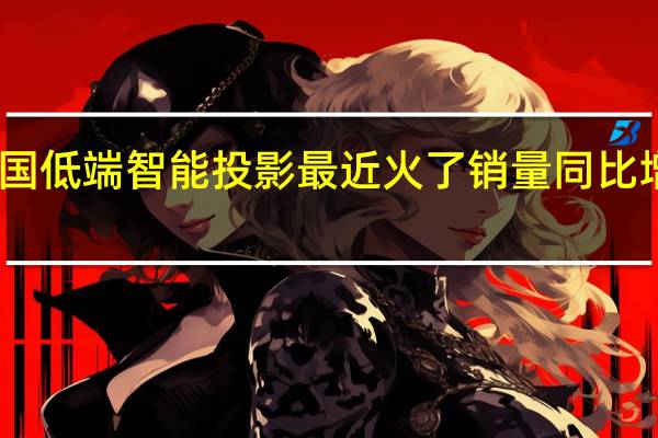 中国低端智能投影最近火了销量同比增长39%