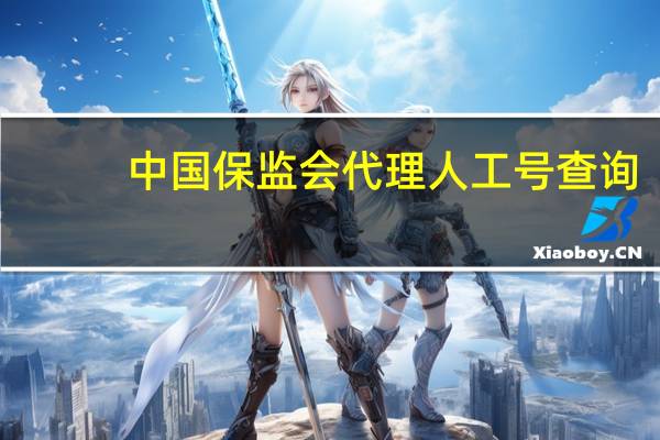 中国保监会代理人工号查询（中国保监会保险代理人资格证查询）