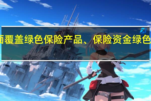 中国保险行业协会发布全球首个全面覆盖绿色保险产品、保险资金绿色投资、保险公司绿色运营的行业自律规范