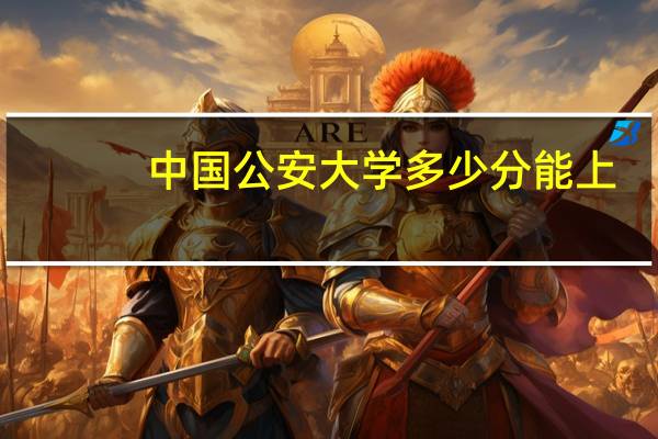 中国公安大学多少分能上