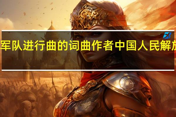中国军队进行曲的词曲作者 中国人民解放军进行曲
