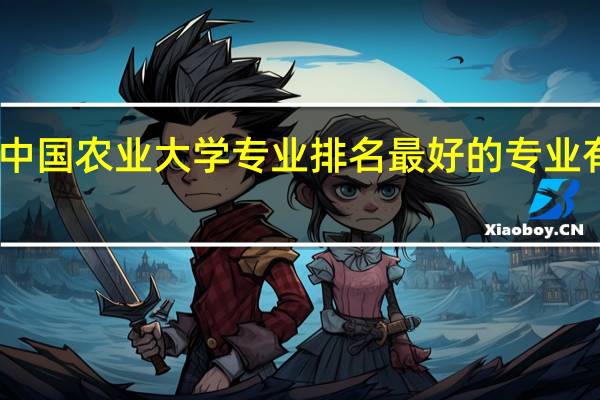 中国农业大学专业排名 最好的专业有哪些