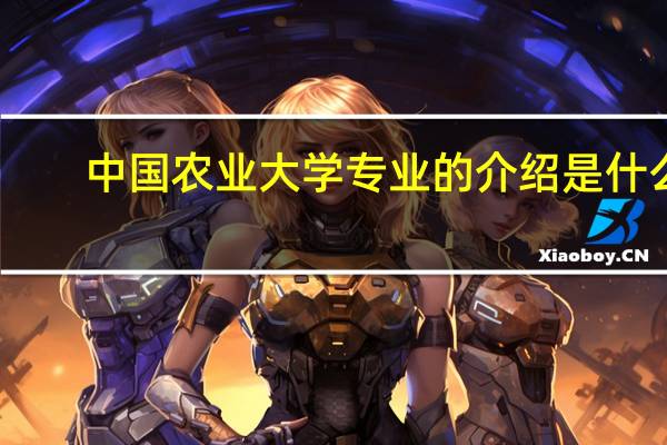 中国农业大学专业的介绍是什么