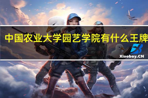 中国农业大学园艺学院有什么王牌专业