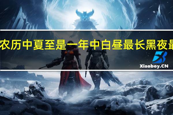 中国农历中夏至是一年中白昼最长黑夜最短的一天（中国农历中的夏至是一年中白昼最长）