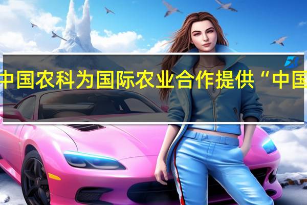中国农科为国际农业合作提供“中国方案”