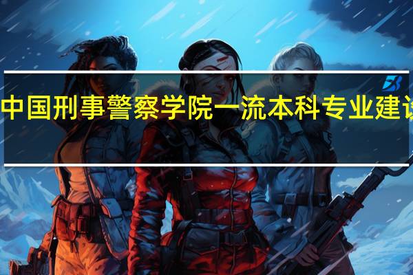 中国刑事警察学院一流本科专业建设名单