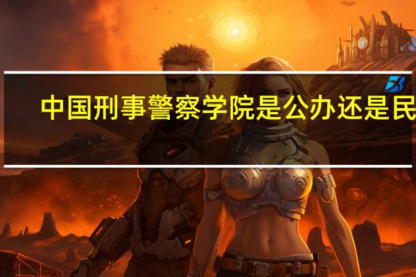 中国刑事警察学院是公办还是民办