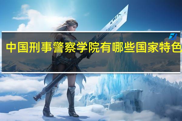 中国刑事警察学院有哪些国家特色专业