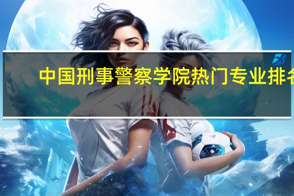 中国刑事警察学院热门专业排名