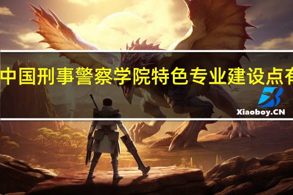 中国刑事警察学院特色专业建设点有哪些