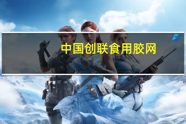 中国创联食用胶网（关于中国创联食用胶网的介绍）