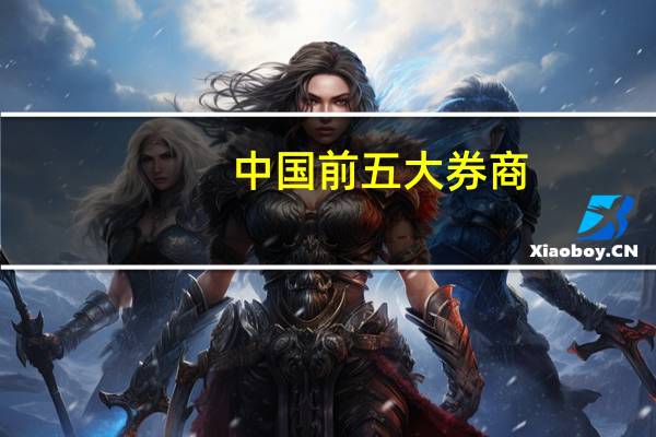 中国前五大券商（中国前十大券商）